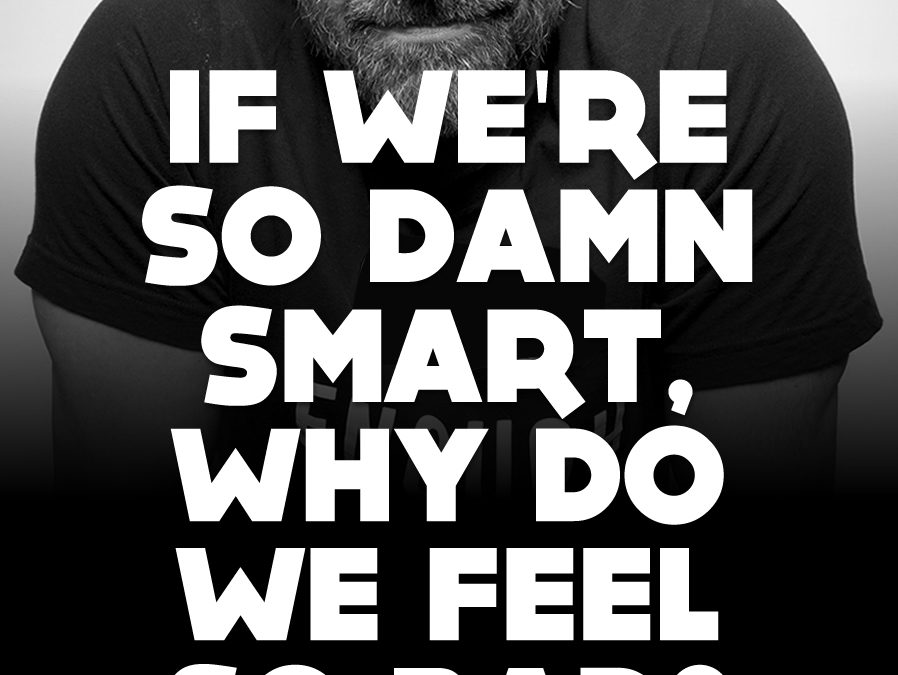 If we’re so damn smart, why do we feel so bad?