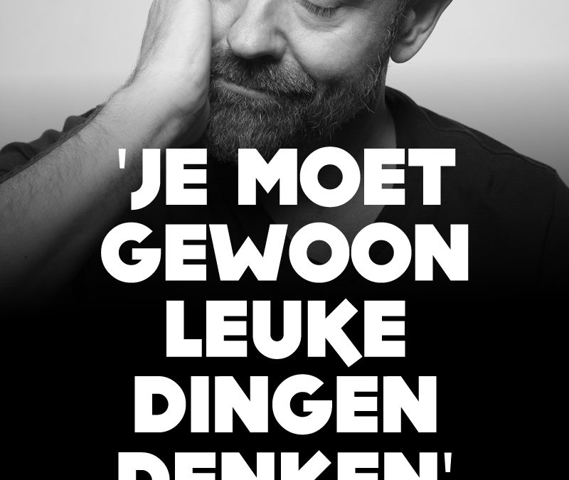 Je moet gewoon leuke dingen denken.